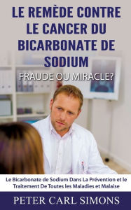 Title: Le Remède Contre Le Cancer du Bicarbonate De Sodium - Fraude ou Miracle?: Le Bicarbonate de Sodium Dans La Prévention et le Traitement De Toutes les Maladies et Malaise, Author: Peter Carl Simons