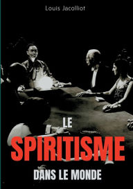 Title: Le spiritisme dans le monde: Tout comprendre sur les apparitions, maisons hantées, tables tournantes et autres phénomènes occultes, Author: Louis Jacolliot