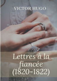 Title: Lettres à la fiancée (1820-1822): oeuvres posthumes de Victor Hugo, Author: Victor Hugo