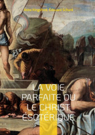Title: La Voie Parfaite ou le Christ ésotérique: le Christianisme ésotérique selon les enseignements d'Anna Kingsford et d'Édouard Schuré, Author: Anna Kingsford