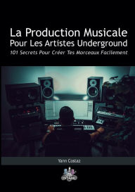 Title: La Production Musicale Pour Les Artistes Underground: 101 Secrets Pour Créer Tes Morceaux Facilement, Author: Yann Costaz