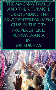 Title: THE MAGNAY FAMILY AND THEIR TURMOIL SURROUNDING THE ADULT ENTERTAINMENT CLUB IN THE CITY PROPER OF ERIE, PENNSYLVANIA: A Large Print Book, Author: Wilbur Hay