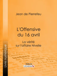 Title: L'Offensive du 16 avril: La Vérité sur l'Affaire Nivelle, Author: Jean de Pierrefeu