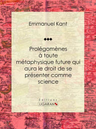 Title: Prolégomènes à toute métaphysique future qui aura le droit de se présenter comme science: Suivis de deux autres fragments du même auteur, relatifs à la Critique de la raison pure, Author: Emmanuel Kant