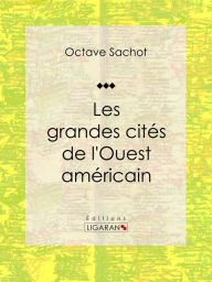 Title: Les grandes cités de l'Ouest américain: Tableau de moeurs américaines, Author: Octave Sachot