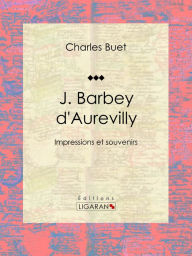 Title: J. Barbey d'Aurevilly: Impressions et souvenirs, Author: Charles Buet