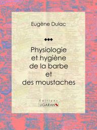 Title: Physiologie et hygiène de la barbe et des moustaches, Author: Eugène Dulac