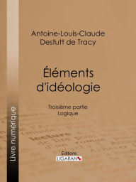 Title: Éléments d'idéologie: Troisième partie - Logique, Author: Antoine-Louis-Claude Destutt de Tracy