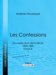Title: Les Confessions: Souvenirs d'un demi-siècle 1830-1880 - Tome III, Author: Arsène Houssaye