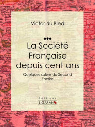 Title: La Société Française depuis cent ans: Quelques salons du Second Empire, Author: Victor du Bled