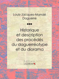 Title: Historique et description des procédés du daguerréotype et du diorama: Essai historique sur les sciences et techniques, Author: Louis Daguerre