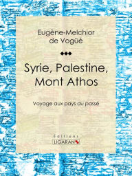 Title: Syrie, Palestine, Mont Athos: Voyage aux pays du passé, Author: Eugène-Melchior de Vogüé