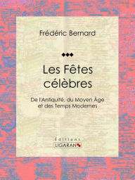 Title: Les Fêtes célèbres: De l'Antiquité, du Moyen Âge et des Temps Modernes, Author: Frédéric Bernard