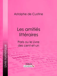 Title: Les amitiés littéraires: Paris ou le Livre des cent-et-un, Author: Astolphe de Custine