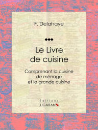 Title: Le Livre de cuisine: Comprenant la cuisine de ménage et la grande cuisine, Author: Jules Gouffé