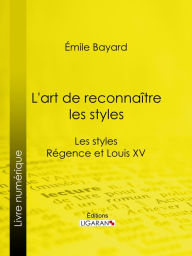 Title: L'art de reconnaître les styles: Les styles Régence et Louis XV, Author: Émile Bayard