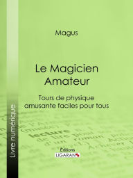 Title: Le Magicien Amateur: Tours de physique amusante faciles pour tous, Author: Magus