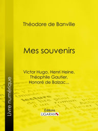 Title: Mes souvenirs: Victor Hugo, Henri Heine, Théophile Gautier, Honoré de Balzac..., Author: Théodore de Banville