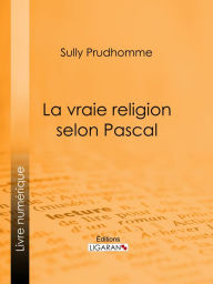 Title: La vraie religion selon Pascal: Recherche de l'ordonnance purement logique de ses Pensées relatives à la religion, suivie d'une analyse du 