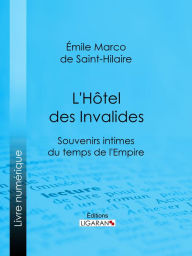 Title: L'Hôtel des Invalides: Souvenirs intimes du temps de l'Empire, Author: Émile Marco de Saint-Hilaire