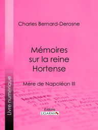Title: Mémoires sur la reine Hortense: Mère de Napoléon III, Author: Charles Bernard-Derosne