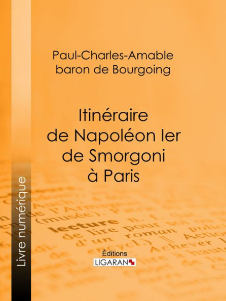 Itinéraire de Napoléon Ier de Smorgoni à Paris: Épisode de la guerre de 1812 : premier extrait des Mémoires militaires et politiques inédits du Bon Paul de Bourgoing