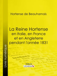 Title: La Reine Hortense en Italie, en France et en Angleterre pendant l'année 1831: Fragments extraits de ses mémoires inédits, Author: Hortense de Beauharnais