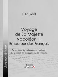 Title: Voyage de Sa Majesté Napoléon III, empereur des Français: Dans les départements de l'est, du centre et du midi de la France, Author: F. Laurent