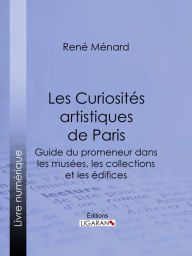 Title: Les Curiosités artistiques de Paris: Guide du promeneur dans les musées, les collections et les édifices, Author: René Ménard