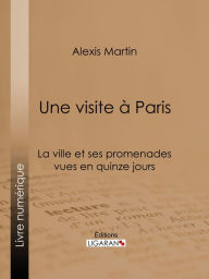Title: Une visite à Paris: La ville et ses promenades vues en quinze jours, Author: Alexis Martin