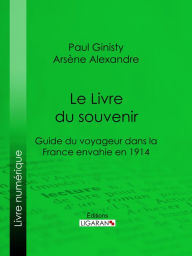 Title: Le Livre du souvenir: Guide du voyageur dans la France envahie en 1914, Author: Paul Ginisty