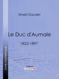 Title: Le Duc d'Aumale: 1822-1897, Author: Ernest Daudet