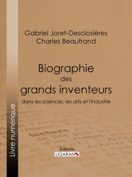 Title: Biographie des grands inventeurs dans les sciences, les arts et l'industrie, Author: Gabriel Joret-Desclosières