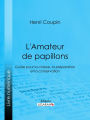 L'Amateur de papillons: Guide pour la chasse, la préparation et la conservation