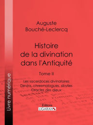 Title: Histoire de la divination dans l'Antiquité: Tome II - Les sacerdoces divinatoires - Devins, chresmologues, sibylles - Oracles des dieux, Author: Auguste Bouché-Leclercq