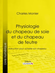 Title: Physiologie du chapeau de soie et du chapeau de feutre: Instruction pour acheter son chapeau, Author: Charles Monier