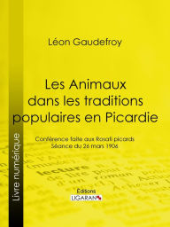 Title: Les Animaux dans les traditions populaires en Picardie: Conférence faite aux Rosati picards, séance du 26 mars 1906, Author: Léon Gaudefroy