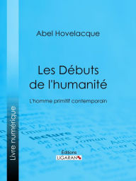 Title: Les Débuts de l'humanité: L'homme primitif contemporain, Author: Abel Hovelacque