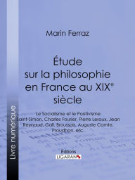 Title: Étude sur la philosophie en France au XIXe siècle: Le Socialisme et le Positivisme - Saint-Simon, Charles Fourier, Pierre Leroux, Jean Reynaud, Gall, Broussais, Auguste Comte, Proudhon, etc., Author: Marin Ferraz