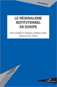 Title: Le régionalisme institutionnel en Europe: Droit comparé en Belgique, Espagne, Italie, Royaume-Uni, France, Author: Claire Barthélémy