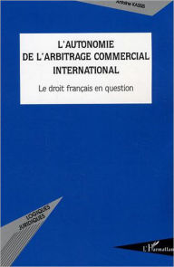Title: L'autonomie de l'arbitrage commercial international: Le droit français en question, Author: Antoine Kassis