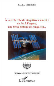 Title: A la recherche du cinquième élément: Du feu à l'espace, une brève histoire de conquêtes..., Author: Jean-Luc Lefebvre