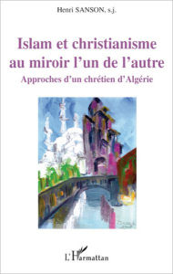 Title: Islam et christianisme au miroir l'un de l'autre: Approches d'un chrétien d'Algérie, Author: Henri S.J. Sanson