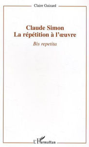 Title: Claude Simon : la répétition à l'oeuvre: Bis repetita, Author: Editions L'Harmattan
