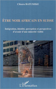Title: Etre noir africain en Suisse: Intégration, identité, perception et perspectives d'avenir d'une minorité visible, Author: Cikuru Batumike