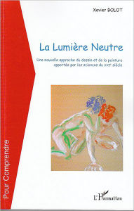 Title: La lumière Neutre: Une nouvelle approche du dessin et de la peinture apportée par les sciences du XXIe siècle, Author: Xavier Bolot