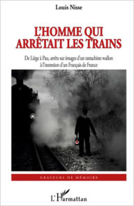 Title: L'Homme qui arrêtait les trains: De Liège à Pau, arrêts sur images d'un rattachiste wallon - à l'intention d'un Français de France, Author: Louis Nisse