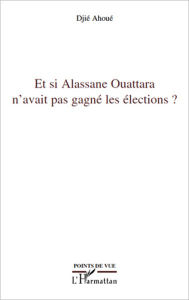 Title: Et si Alassane Ouattara n'avait pas gagné les élections ?, Author: Djié Ahoué