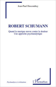 Title: Robert Schumann: Quand la musique oeuvre contre la douleur - Une approche psychanalytique, Author: Jean-Paul Descombey