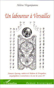 Title: Un laboureur à Versailles: François Quesnay, médecin de Madame de Pompadour, - Encyclopédiste et économiste à la cour de Louis XV, Author: Hélène Vergonjeanne